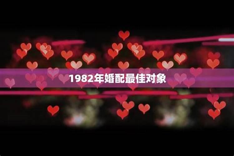 1982年最佳婚配年份,1982年和什么相配呢女孩